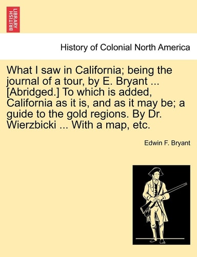What I saw in California; being the journal of a tour, by E. Bryant ... [Abridged.] To which is added, California as it is, and as it may be; a guide ... By Dr. Wierzbicki ... With a map, etc.