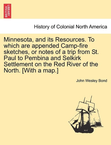 Minnesota, and its Resources. To which are appended Camp-fire sketches, or notes of a trip from St. Paul to Pembina and Selkirk Settlement on the Red River of the North. [With a map.]