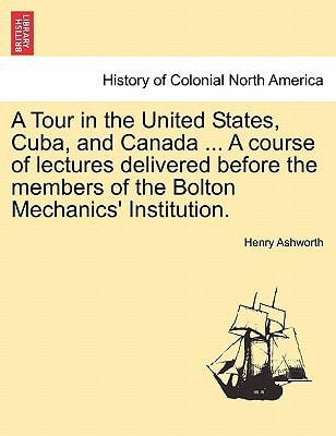 A Tour in the United States, Cuba, and Canada ... A course of lectures delivered before the members of the Bolton Mechanics' Institution.