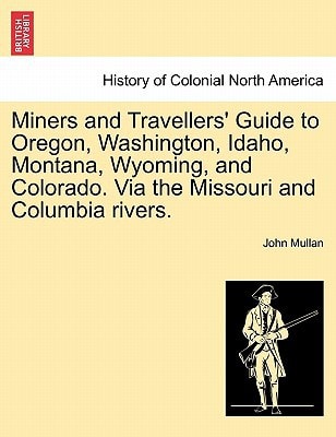 Miners and Travellers' Guide to Oregon, Washington, Idaho, Montana, Wyoming, and Colorado. Via the Missouri and Columbia rivers.