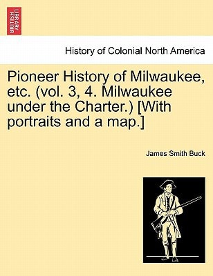 Pioneer History of Milwaukee, etc. (vol. 3, 4. Milwaukee under the Charter.) [With portraits and a map.]