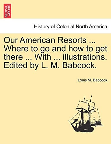 Our American Resorts ... Where to go and how to get there ... With ... illustrations. Edited by L. M. Babcock.