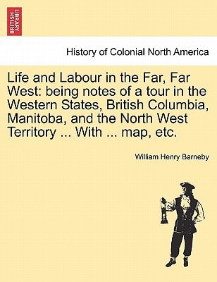 Life and Labour in the Far, Far West: being notes of a tour in the Western States, British Columbia, Manitoba, and the North West Territory ... With ... map, etc.