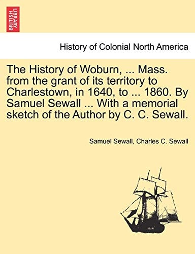 The History of Woburn, ... Mass. from the grant of its territory to Charlestown, in 1640, to ... 1860. By Samuel Sewall ... With a memorial sketch of the Author by C. C. Sewall.