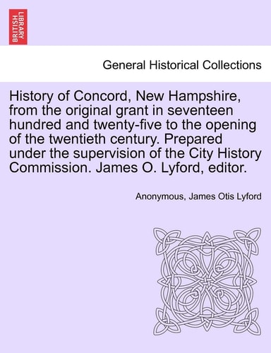 History of Concord, New Hampshire, from the original grant in seventeen hundred and twenty-five to the opening of the twentieth century. Prepared ... James O. Lyford, editor. Volume II.