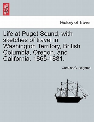 Life at Puget Sound, with sketches of travel in Washington Territory, British Columbia, Oregon, and California. 1865-1881.