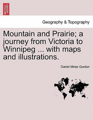 Mountain and Prairie; a journey from Victoria to Winnipeg ... with maps and illustrations.