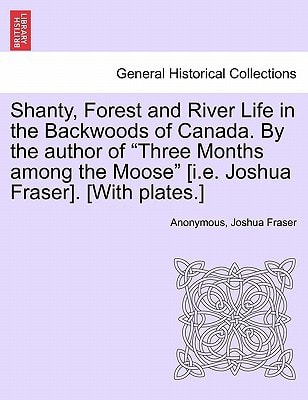 Shanty, Forest and River Life in the Backwoods of Canada. By the author of "Three Months among the Moose" [i.e. Joshua Fraser]. [With plates.]
