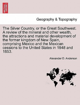 The Silver Country, or the Great Southwest. A review of the mineral and other wealth, the attractions and material development of the former kingdom ... to the United States in 1848 and 1853.