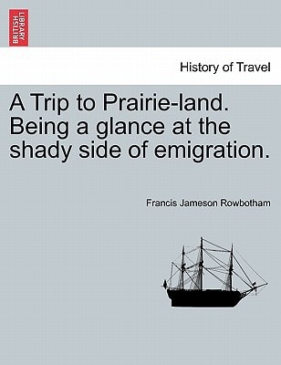 A Trip to Prairie-land. Being a glance at the shady side of emigration.