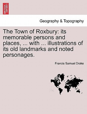 The Town of Roxbury: its memorable persons and places, ... with ... illustrations of its old landmarks and noted personages.
