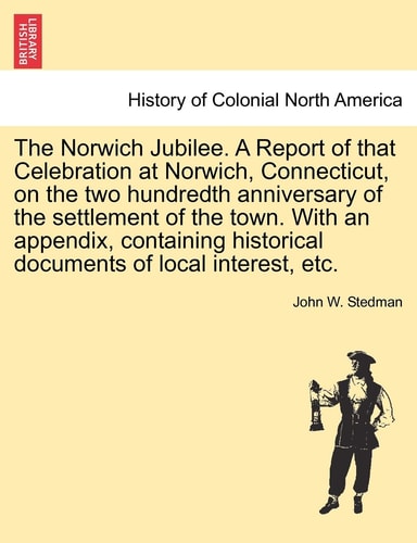 The Norwich Jubilee. A Report of that Celebration at Norwich, Connecticut, on the two hundredth anniversary of the settlement of the town. With an ... historical documents of local interest, etc.