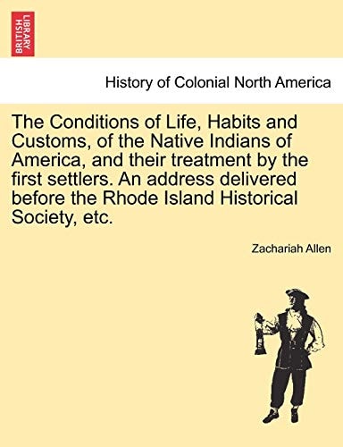 The Conditions of Life, Habits and Customs, of the Native Indians of America, and their treatment by the first settlers. An address delivered before the Rhode Island Historical Society, etc.