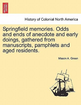 Springfield memories. Odds and ends of anecdote and early doings, gathered from manuscripts, pamphlets and aged residents.