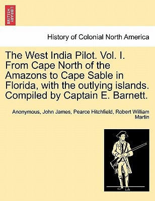 The West India Pilot. Vol. I. From Cape North of the Amazons to Cape Sable in Florida, with the outlying islands. Compiled by Captain E. Barnett.