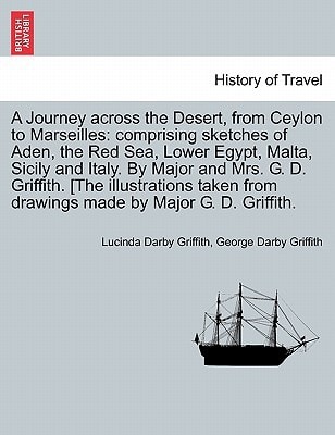 A Journey across the Desert, from Ceylon to Marseilles: comprising sketches of Aden, the Red Sea, Lower Egypt, Malta, Sicily and Italy. By Major and ... from drawings made by Major G. D. Griffith.