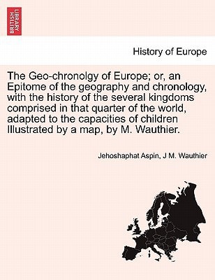 The Geo-chronolgy of Europe; or, an Epitome of the geography and chronology, with the history of the several kingdoms comprised in that quarter of the ... by a map, by M. Wauthier. Second Edition.