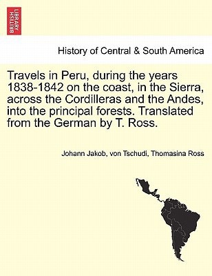 Travels in Peru, during the years 1838-1842 on the coast, in the Sierra, across the Cordilleras and the Andes, into the principal forests. Translated from the German by T. Ross.