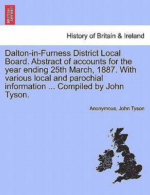 Dalton-in-Furness District Local Board. Abstract of accounts for the year ending 25th March, 1887. With various local and parochial information ... Compiled by John Tyson.