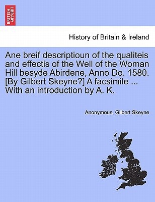 Ane breif descriptioun of the qualiteis and effectis of the Well of the Woman Hill besyde Abirdene, Anno Do. 1580. [By Gilbert Skeyne?] A facsimile ... With an introduction by A. K.