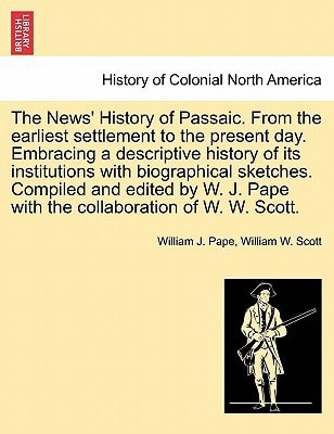 The News' History of Passaic. From the earliest settlement to the present day. Embracing a descriptive history of its institutions with biographical ... Pape with the collaboration of W. W. Scott.