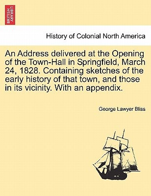 An Address delivered at the Opening of the Town-Hall in Springfield, March 24, 1828. Containing sketches of the early history of that town, and those in its vicinity. With an appendix.