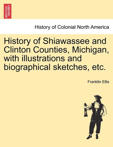 History of Shiawassee and Clinton Counties, Michigan, with illustrations and biographical sketches, etc.