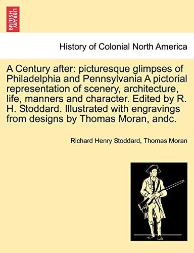 A Century After: Picturesque Glimpses of Philadelphia and Pennsylvania a Pictorial Representation of Scenery, Architecture, Life, Manners and ... from Designs by Thomas Moran, Andc.