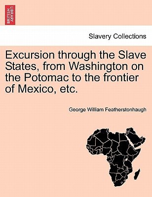 Excursion through the Slave States, from Washington on the Potomac to the frontier of Mexico, etc.