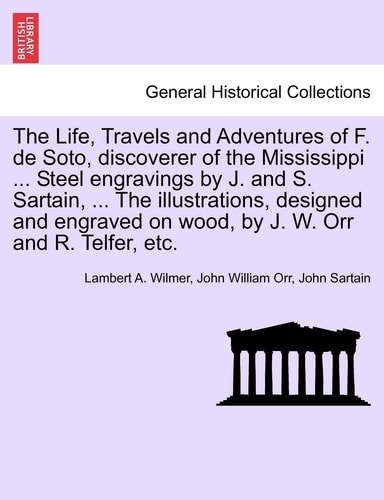 The Life, Travels and Adventures of F. de Soto, discoverer of the Mississippi ... Steel engravings by J. and S. Sartain, ... The illustrations, ... on wood, by J. W. Orr and R. Telfer, etc.