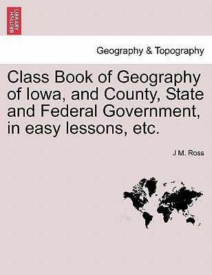 Class Book of Geography of Iowa, and County, State and Federal Government, in easy lessons, etc.