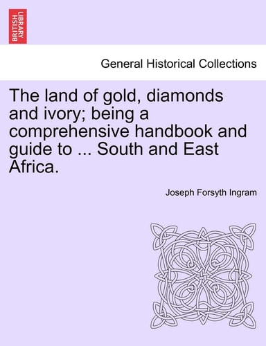 The land of gold, diamonds and ivory; being a comprehensive handbook and guide to ... South and East Africa.