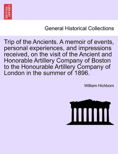 Trip of the Ancients. a Memoir of Events, Personal Experiences, and Impressions Received, on the Visit of the Ancient and Honorable Artillery Company ... Company of London in the Summer of 1896.