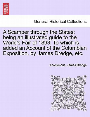A Scamper through the States: being an illustrated guide to the World's Fair of 1893. To which is added an Account of the Columbian Exposition, by James Dredge, etc.