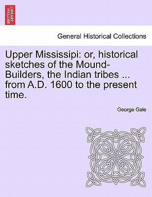 Upper Mississipi: or, historical sketches of the Mound-Builders, the Indian tribes ... from A.D. 1600 to the present time.