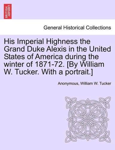 His Imperial Highness the Grand Duke Alexis in the United States of America During the Winter of 1871-72. [By William W. Tucker. with a Portrait.]