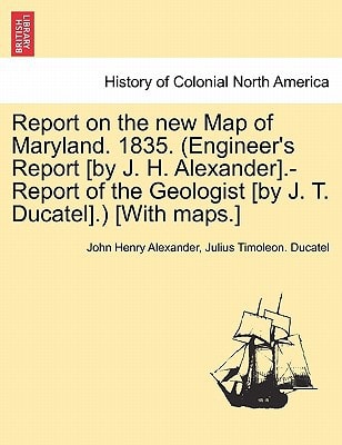 Report on the new Map of Maryland. 1835. (Engineer's Report [by J. H. Alexander].-Report of the Geologist [by J. T. Ducatel].) [With maps.]