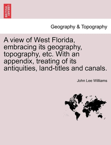 A view of West Florida, embracing its geography, topography, etc. With an appendix, treating of its antiquities, land-titles and canals.