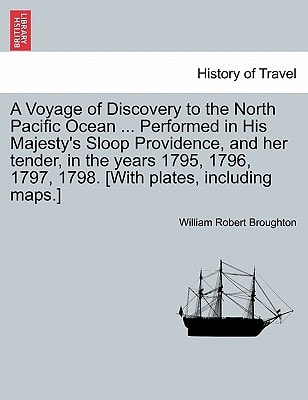 A Voyage of Discovery to the North Pacific Ocean ... Performed in His Majesty's Sloop Providence, and her tender, in the years 1795, 1796, 1797, 1798. [With plates, including maps.]