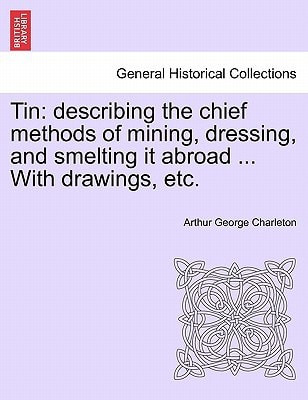 Tin: describing the chief methods of mining, dressing, and smelting it abroad ... With drawings, etc.
