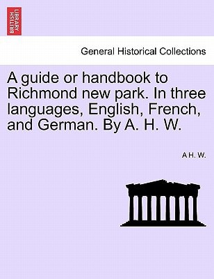 A guide or handbook to Richmond new park. In three languages, English, French, and German. By A. H. W.