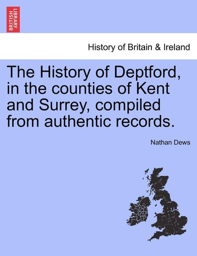 The History of Deptford, in the counties of Kent and Surrey, compiled from authentic records. VOL.I