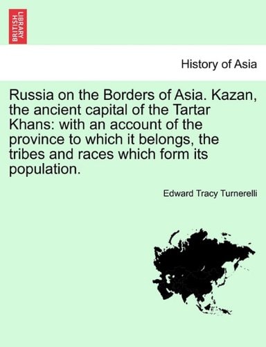 Russia on the Borders of Asia. Kazan, the ancient capital of the Tartar Khans: with an account of the province to which it belongs, the tribes and races which form its population.
