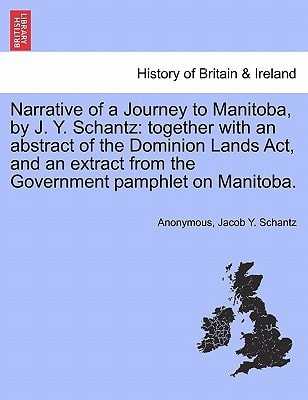 Narrative of a Journey to Manitoba, by J. Y. Schantz: together with an abstract of the Dominion Lands Act, and an extract from the Government pamphlet on Manitoba.