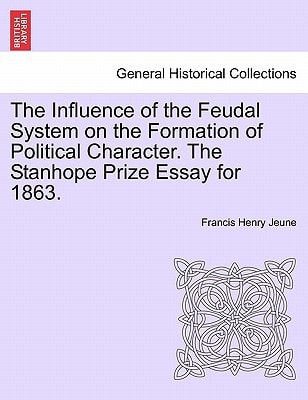 The Influence of the Feudal System on the Formation of Political Character. The Stanhope Prize Essay for 1863.
