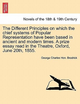 The Different Principles on Which the Chief Systems of Popular Representation Have Been Based in Ancient and Modern Times. a Prize Essay Read in the T