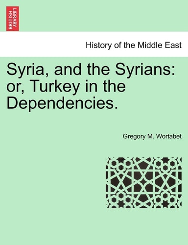 Syria, and the Syrians: or, Turkey in the Dependencies.