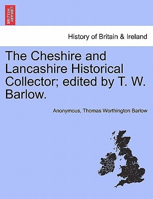 The Cheshire and Lancashire Historical Collector; edited by T. W. Barlow.