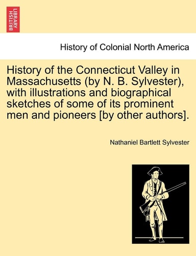 History of the Connecticut Valley in Massachusetts (by N. B. Sylvester), with illustrations and biographical sketches of some of its prominent men and pioneers [by other authors]. VOL. I