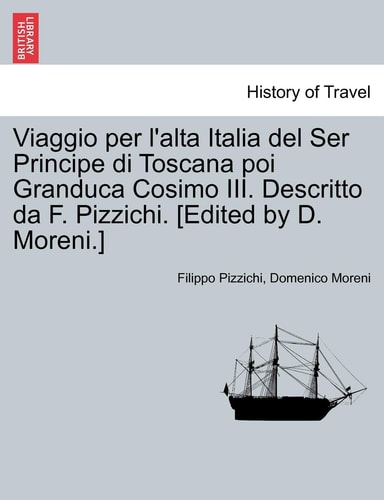 Viaggio Per L'Alta Italia del Ser Principe Di Toscana Poi Granduca Cosimo III. Descritto Da F. Pizzichi. [Edited by D. Moreni.] (English and Italian Edition)